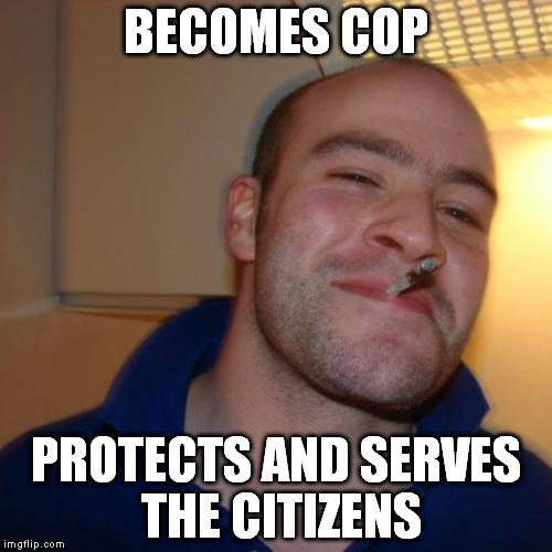 Good Guy Greg Meme | BECOMES COP PROTECTS AND SERVES THE CITIZENS | image tagged in memes,good guy greg | made w/ Imgflip meme maker