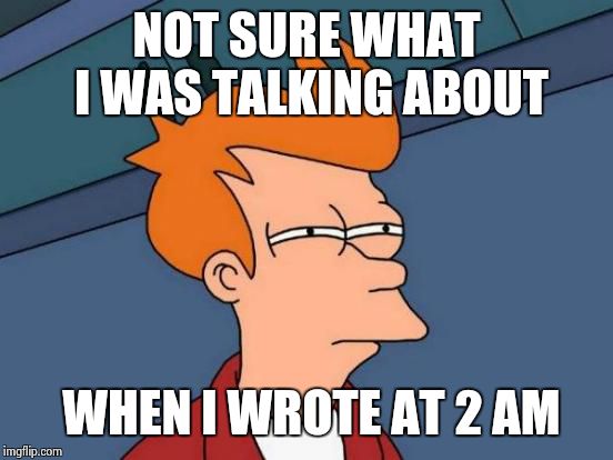 Futurama Fry Meme | NOT SURE WHAT I WAS TALKING ABOUT WHEN I WROTE AT 2 AM | image tagged in memes,futurama fry | made w/ Imgflip meme maker