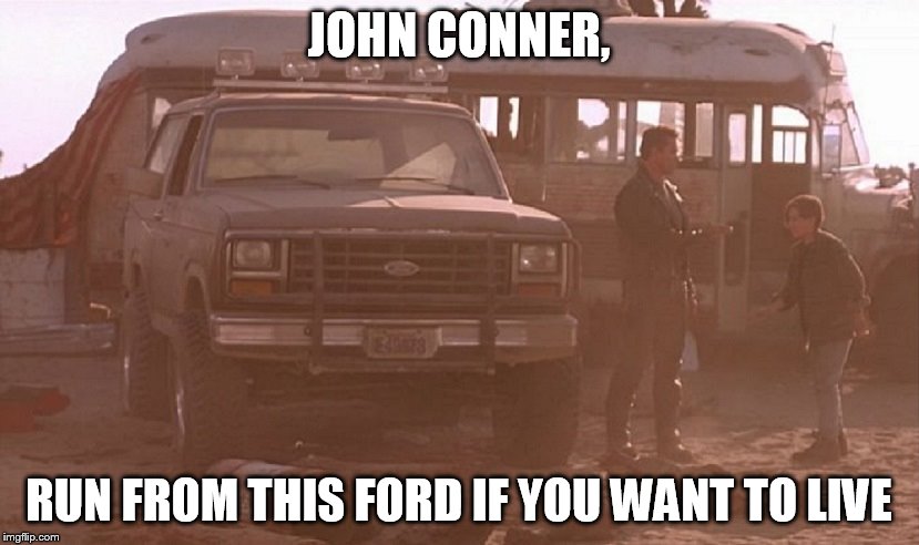 Terminator Ford | JOHN CONNER, RUN FROM THIS FORD IF YOU WANT TO LIVE | image tagged in terminator 2 | made w/ Imgflip meme maker