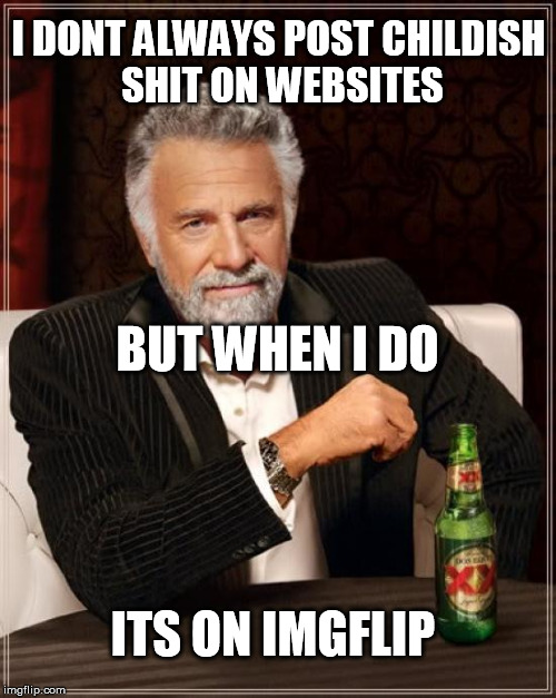 The Most Interesting Man In The World Meme | I DONT ALWAYS POST CHILDISH SHIT ON WEBSITES ITS ON IMGFLIP BUT WHEN I DO | image tagged in memes,the most interesting man in the world | made w/ Imgflip meme maker
