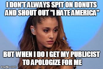 Ariana Grande | I DON'T ALWAYS SPIT ON DONUTS AND SHOUT OUT "I HATE AMERICA" BUT WHEN I DO I GET MY PUBLICIST TO APOLOGIZE FOR ME | image tagged in ariana grande | made w/ Imgflip meme maker