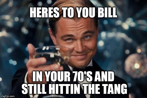 Leonardo Dicaprio Cheers Meme | HERES TO YOU BILL IN YOUR 70'S AND STILL HITTIN THE TANG | image tagged in memes,leonardo dicaprio cheers | made w/ Imgflip meme maker