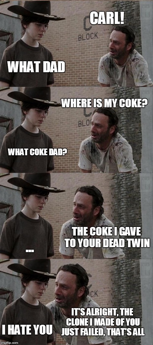 Rick and Carl Long | CARL! WHAT DAD WHERE IS MY COKE? WHAT COKE DAD? THE COKE I GAVE TO YOUR DEAD TWIN ... IT'S ALRIGHT, THE CLONE I MADE OF YOU JUST FAILED, THA | image tagged in memes,rick and carl long | made w/ Imgflip meme maker