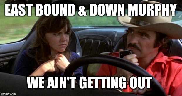 smokey and the bandit | EAST BOUND & DOWN MURPHY WE AIN'T GETTING OUT | image tagged in smokey and the bandit | made w/ Imgflip meme maker