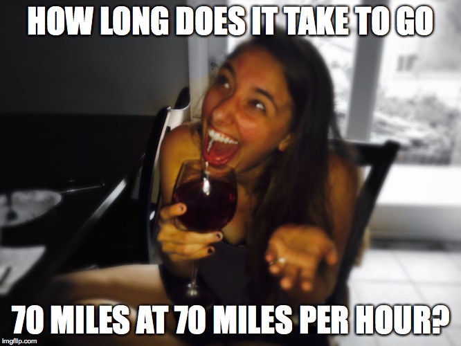 Who Knows?! Wine Girl | HOW LONG DOES IT TAKE TO GO 70 MILES AT 70 MILES PER HOUR? | image tagged in who knows wine girl | made w/ Imgflip meme maker
