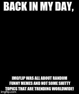 Back In My Day Meme | BACK IN MY DAY, IMGFLIP WAS ALL ABOUT RANDOM FUNNY MEMES AND NOT SOME SHITTY TOPICS THAT ARE TRENDING WORLDWIDE! | image tagged in memes,back in my day | made w/ Imgflip meme maker