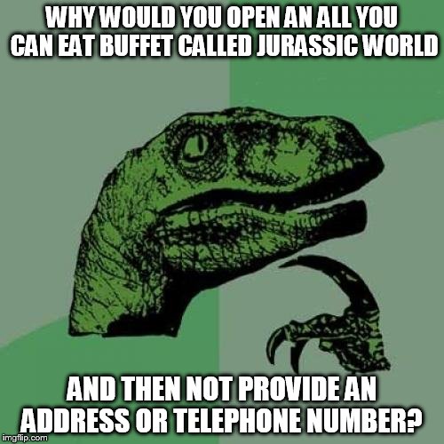 Philosoraptor Meme | WHY WOULD YOU OPEN AN ALL YOU CAN EAT BUFFET CALLED JURASSIC WORLD AND THEN NOT PROVIDE AN ADDRESS OR TELEPHONE NUMBER? | image tagged in memes,philosoraptor | made w/ Imgflip meme maker