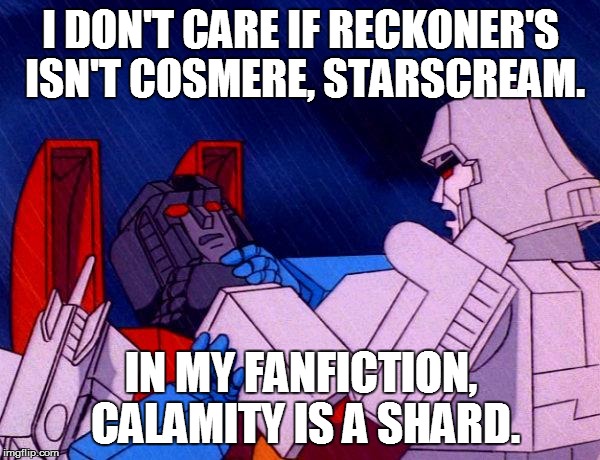 Transformers Megatron and Starscream | I DON'T CARE IF RECKONER'S ISN'T COSMERE, STARSCREAM. IN MY FANFICTION, CALAMITY IS A SHARD. | image tagged in transformers megatron and starscream | made w/ Imgflip meme maker