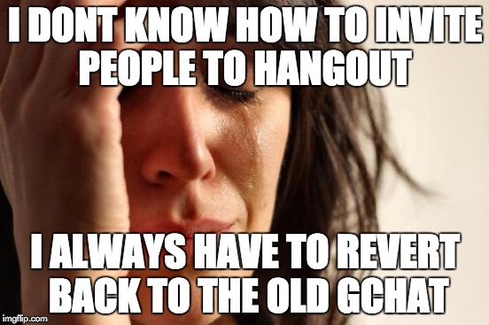 First World Problems | I DONT KNOW HOW TO INVITE PEOPLE TO HANGOUT I ALWAYS HAVE TO REVERT BACK TO THE OLD GCHAT | image tagged in memes,first world problems | made w/ Imgflip meme maker