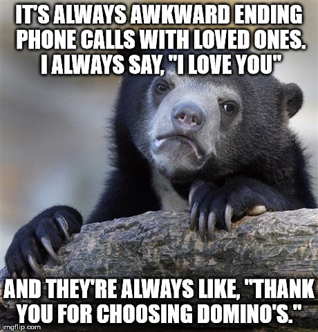 Confession Bear | IT'S ALWAYS AWKWARD ENDING PHONE CALLS WITH LOVED ONES. I ALWAYS SAY, "I LOVE YOU" AND THEY'RE ALWAYS LIKE, "THANK YOU FOR CHOOSING DOMINO'S | image tagged in memes,confession bear | made w/ Imgflip meme maker