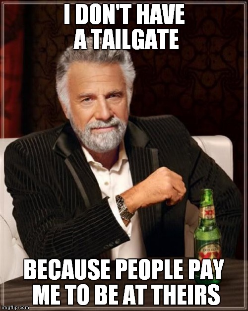 The Most Interesting Man In The World | I DON'T HAVE A TAILGATE BECAUSE PEOPLE PAY ME TO BE AT THEIRS | image tagged in memes,the most interesting man in the world | made w/ Imgflip meme maker
