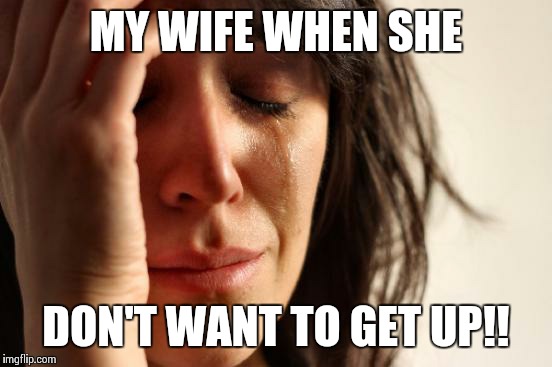 First World Problems | MY WIFE WHEN SHE DON'T WANT TO GET UP!! | image tagged in memes,first world problems | made w/ Imgflip meme maker