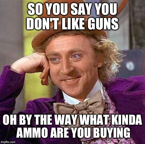 Creepy Condescending Wonka Meme | SO YOU SAY YOU DON'T LIKE GUNS OH BY THE WAY WHAT KINDA AMMO ARE YOU BUYING | image tagged in memes,creepy condescending wonka | made w/ Imgflip meme maker