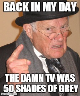 Back In My Day Meme | BACK IN MY DAY THE DAMN TV WAS 50 SHADES OF GREY | image tagged in memes,back in my day | made w/ Imgflip meme maker