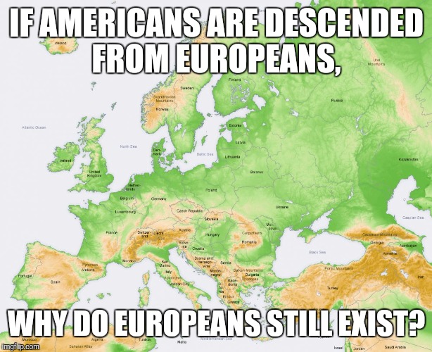IF AMERICANS ARE DESCENDED FROM EUROPEANS, WHY DO EUROPEANS STILL EXIST? | image tagged in europe | made w/ Imgflip meme maker