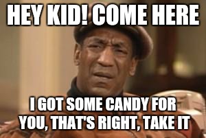 Bill Cosby What?? | HEY KID! COME HERE I GOT SOME CANDY FOR YOU, THAT'S RIGHT, TAKE IT | image tagged in bill cosby what | made w/ Imgflip meme maker