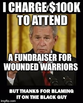 I CHARGE $100K TO ATTEND A FUNDRAISER FOR WOUNDED WARRIORS | image tagged in george bush | made w/ Imgflip meme maker