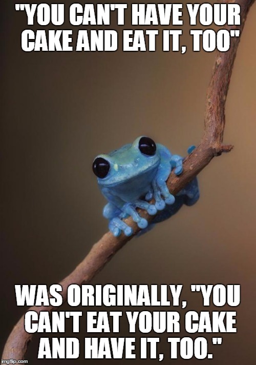 small fact frog | "YOU CAN'T HAVE YOUR CAKE AND EAT IT, TOO" WAS ORIGINALLY, "YOU CAN'T EAT YOUR CAKE AND HAVE IT, TOO." | image tagged in small fact frog | made w/ Imgflip meme maker