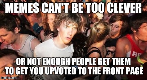 Sad but true | MEMES CAN'T BE TOO CLEVER OR NOT ENOUGH PEOPLE GET THEM TO GET YOU UPVOTED TO THE FRONT PAGE | image tagged in memes,sudden clarity clarence | made w/ Imgflip meme maker