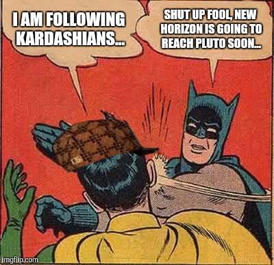 Batman Slapping Robin | I AM FOLLOWING KARDASHIANS... SHUT UP FOOL, NEW HORIZON IS GOING TO REACH PLUTO SOON... | image tagged in memes,batman slapping robin,scumbag | made w/ Imgflip meme maker