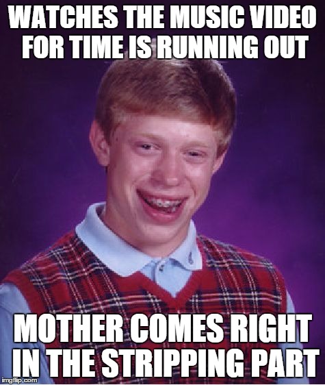 time is running out  | WATCHES THE MUSIC VIDEO FOR TIME IS RUNNING OUT MOTHER COMES RIGHT IN THE STRIPPING PART | image tagged in memes,bad luck brian,muse,not amused,rolling on the floor,time is running out | made w/ Imgflip meme maker