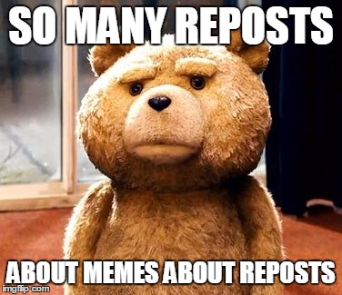 there are more memes complaining about reposts than actual reposts, and sometimes these are getting reposted too | SO MANY REPOSTS ABOUT MEMES ABOUT REPOSTS | image tagged in memes,ted | made w/ Imgflip meme maker