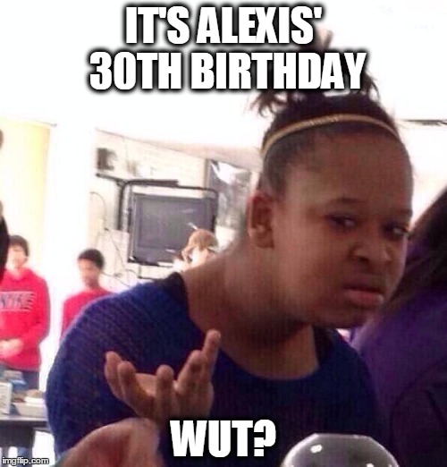 Black Girl Wat Meme | IT'S ALEXIS' 30TH BIRTHDAY WUT? | image tagged in memes,black girl wat | made w/ Imgflip meme maker