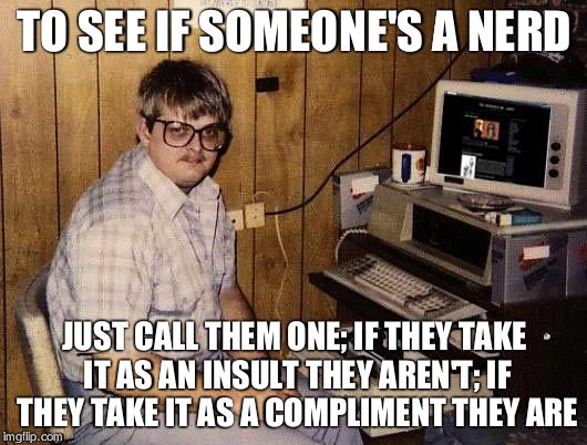 computer nerd | TO SEE IF SOMEONE'S A NERD JUST CALL THEM ONE; IF THEY TAKE IT AS AN INSULT THEY AREN'T; IF THEY TAKE IT AS A COMPLIMENT THEY ARE | image tagged in computer nerd | made w/ Imgflip meme maker