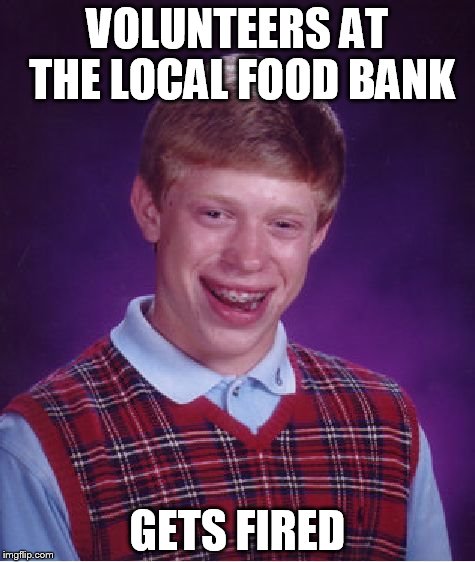 Bad Luck Brian | VOLUNTEERS AT THE LOCAL FOOD BANK GETS FIRED | image tagged in memes,bad luck brian | made w/ Imgflip meme maker