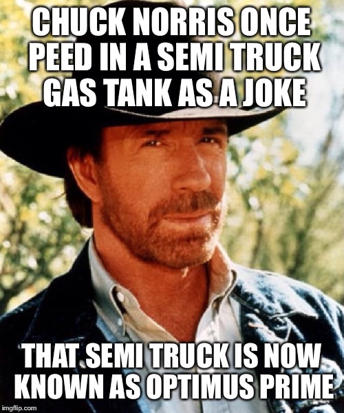 Chuck norris fact | CHUCK NORRIS ONCE PEED IN A SEMI TRUCK GAS TANK AS A JOKE THAT SEMI TRUCK IS NOW KNOWN AS OPTIMUS PRIME | image tagged in chuck norris fact | made w/ Imgflip meme maker