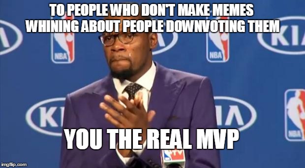 You The Real MVP | TO PEOPLE WHO DON'T MAKE MEMES WHINING ABOUT PEOPLE DOWNVOTING THEM YOU THE REAL MVP | image tagged in memes,you the real mvp | made w/ Imgflip meme maker