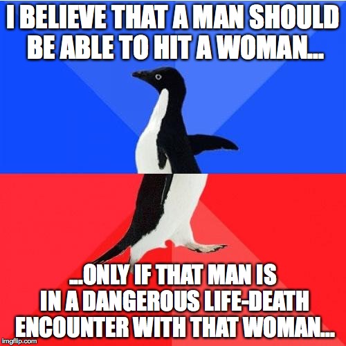 Feminist Awkward Awesome Penguin | I BELIEVE THAT A MAN SHOULD BE ABLE TO HIT A WOMAN... ...ONLY IF THAT MAN IS IN A DANGEROUS LIFE-DEATH ENCOUNTER WITH THAT WOMAN... | image tagged in memes,socially awkward awesome penguin | made w/ Imgflip meme maker