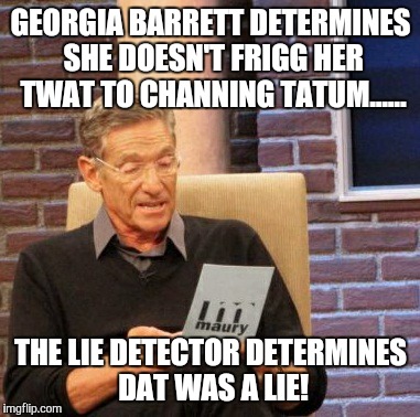Maury Lie Detector | GEORGIA BARRETT DETERMINES SHE DOESN'T FRIGG HER TWAT TO CHANNING TATUM...... THE LIE DETECTOR DETERMINES DAT WAS A LIE! | image tagged in memes,maury lie detector | made w/ Imgflip meme maker