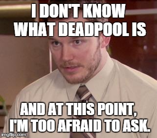 Andy Dwyer | I DON'T KNOW WHAT DEADPOOL IS AND AT THIS POINT, I'M TOO AFRAID TO ASK. | image tagged in andy dwyer | made w/ Imgflip meme maker