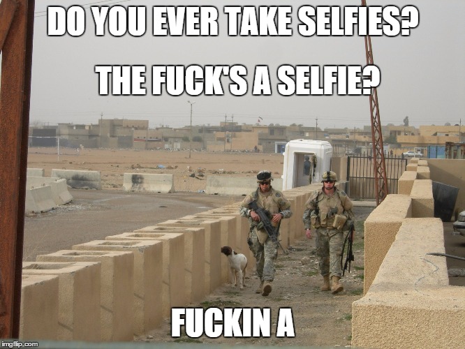 No More Selfies | DO YOU EVER TAKE SELFIES? F**KIN A THE F**K'S A SELFIE? | image tagged in selfies | made w/ Imgflip meme maker