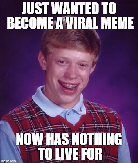 He just wanted to be a meme! | JUST WANTED TO BECOME A VIRAL MEME NOW HAS NOTHING TO LIVE FOR | image tagged in memes,bad luck brian | made w/ Imgflip meme maker
