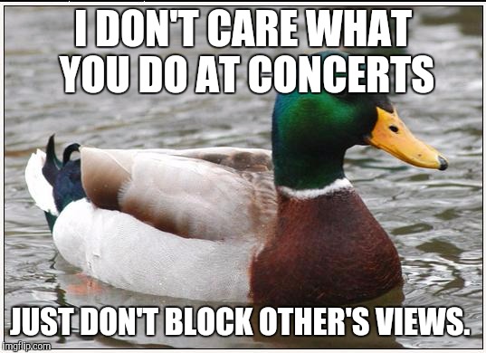 Actual Advice Mallard Meme | I DON'T CARE WHAT YOU DO AT CONCERTS JUST DON'T BLOCK OTHER'S VIEWS. | image tagged in memes,actual advice mallard | made w/ Imgflip meme maker