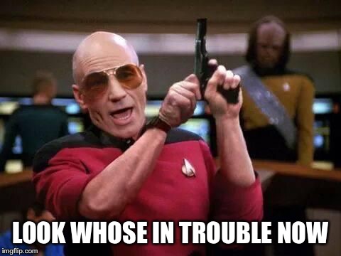picard gangsta | LOOK WHOSE IN TROUBLE NOW | image tagged in picard gangsta | made w/ Imgflip meme maker