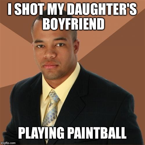 Successful Black Man | I SHOT MY DAUGHTER'S BOYFRIEND PLAYING PAINTBALL | image tagged in memes,successful black man | made w/ Imgflip meme maker