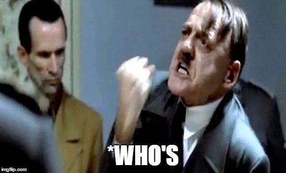 Hitler's Rant | *WHO'S | image tagged in hitler's rant | made w/ Imgflip meme maker