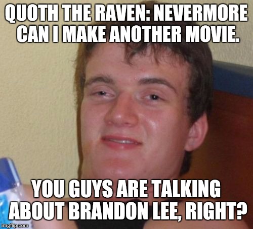 10 Guy Meme | QUOTH THE RAVEN: NEVERMORE CAN I MAKE ANOTHER MOVIE. YOU GUYS ARE TALKING ABOUT BRANDON LEE, RIGHT? | image tagged in memes,10 guy | made w/ Imgflip meme maker