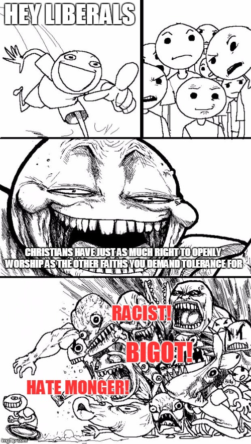 Hey Internet | HEY LIBERALS CHRISTIANS HAVE JUST AS MUCH RIGHT TO OPENLY WORSHIP AS THE OTHER FAITHS YOU DEMAND TOLERANCE FOR RACIST! BIGOT! HATE MONGER! | image tagged in memes,hey internet | made w/ Imgflip meme maker
