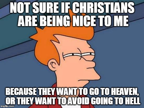 Quid Pro Quo | NOT SURE IF CHRISTIANS ARE BEING NICE TO ME BECAUSE THEY WANT TO GO TO HEAVEN, OR THEY WANT TO AVOID GOING TO HELL | image tagged in memes,futurama fry | made w/ Imgflip meme maker