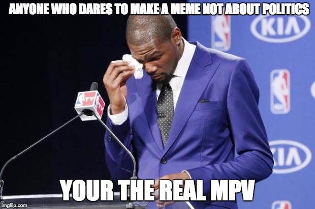 You The Real MVP 2 | ANYONE WHO DARES TO MAKE A MEME NOT ABOUT POLITICS YOUR THE REAL MPV | image tagged in memes,you the real mvp 2 | made w/ Imgflip meme maker