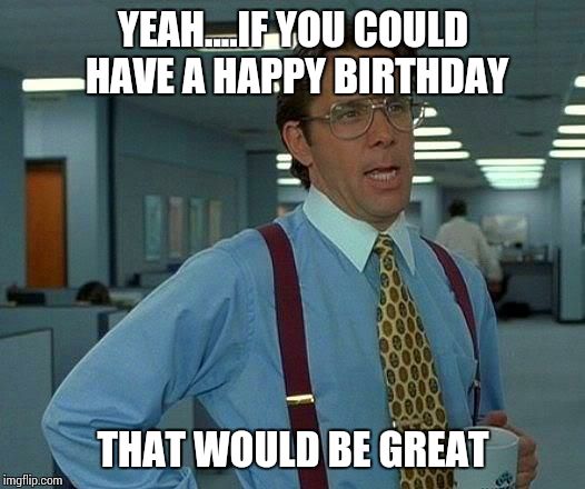 That Would Be Great Meme | YEAH....IF YOU COULD HAVE A HAPPY BIRTHDAY THAT WOULD BE GREAT | image tagged in memes,that would be great | made w/ Imgflip meme maker