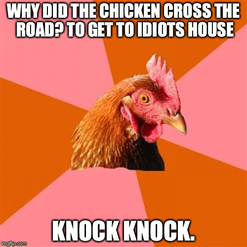 Anti Joke Chicken | WHY DID THE CHICKEN CROSS THE ROAD? TO GET TO IDIOTS HOUSE KNOCK KNOCK. | image tagged in memes,anti joke chicken | made w/ Imgflip meme maker