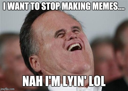 Small Face Romney Meme | I WANT TO STOP MAKING MEMES.... NAH I'M LYIN' LOL | image tagged in memes,small face romney | made w/ Imgflip meme maker