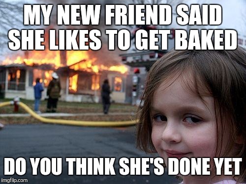 Disaster Girl Meme | MY NEW FRIEND SAID SHE LIKES TO GET BAKED DO YOU THINK SHE'S DONE YET | image tagged in memes,disaster girl | made w/ Imgflip meme maker