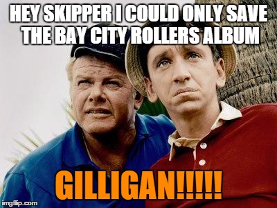 Gilligans Island | HEY SKIPPER I COULD ONLY SAVE THE BAY CITY ROLLERS ALBUM GILLIGAN!!!!! | image tagged in gilligans island | made w/ Imgflip meme maker