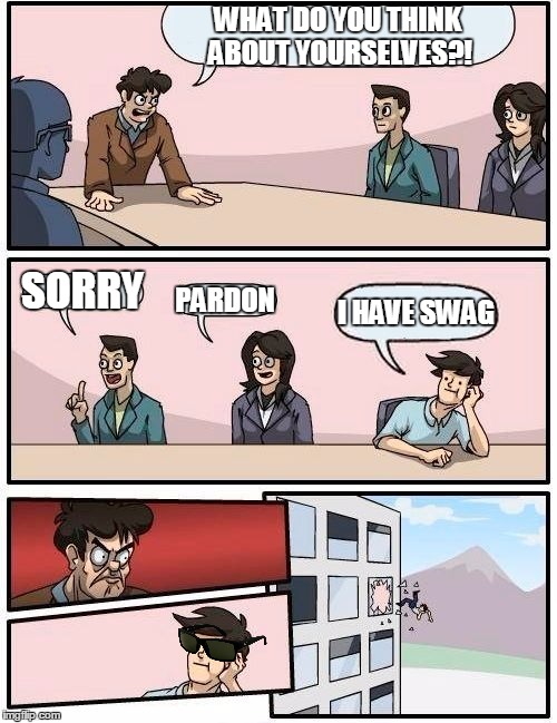 Boardroom Meeting Suggestion | WHAT DO YOU THINK ABOUT YOURSELVES?! SORRY PARDON I HAVE SWAG | image tagged in memes,boardroom meeting suggestion | made w/ Imgflip meme maker